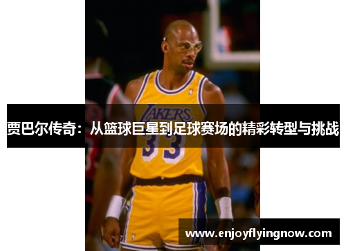 贾巴尔传奇：从篮球巨星到足球赛场的精彩转型与挑战