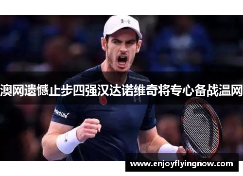 澳网遗憾止步四强汉达诺维奇将专心备战温网
