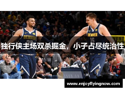 独行侠主场双杀掘金，小子占尽统治性