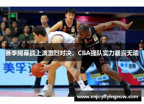 赛季揭幕战上演激烈对决，CBA强队实力暴露无遗