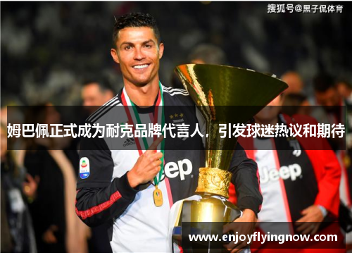 姆巴佩正式成为耐克品牌代言人，引发球迷热议和期待