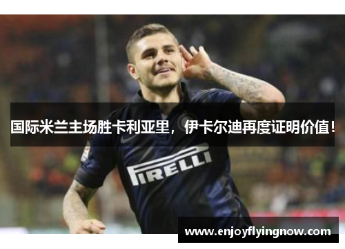 国际米兰主场胜卡利亚里，伊卡尔迪再度证明价值！
