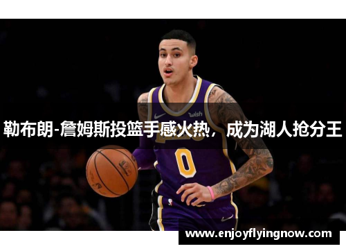 勒布朗-詹姆斯投篮手感火热，成为湖人抢分王