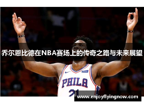 乔尔恩比德在NBA赛场上的传奇之路与未来展望