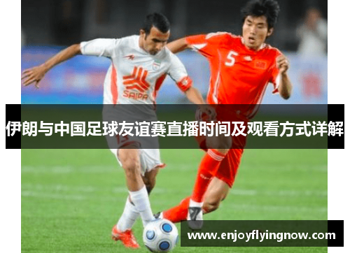 伊朗与中国足球友谊赛直播时间及观看方式详解