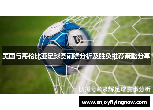 美国与哥伦比亚足球赛前瞻分析及胜负推荐策略分享