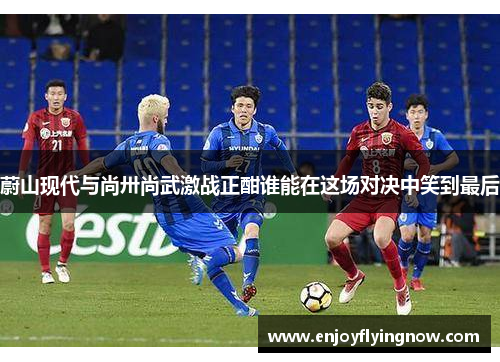 蔚山现代与尚卅尚武激战正酣谁能在这场对决中笑到最后