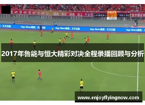 2017年鲁能与恒大精彩对决全程录播回顾与分析