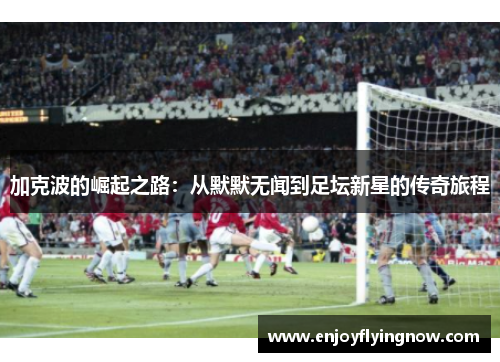 加克波的崛起之路：从默默无闻到足坛新星的传奇旅程
