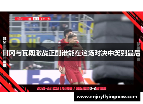 甘冈与瓦朗激战正酣谁能在这场对决中笑到最后