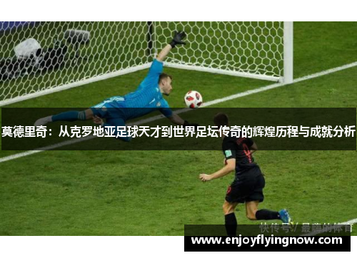 莫德里奇：从克罗地亚足球天才到世界足坛传奇的辉煌历程与成就分析