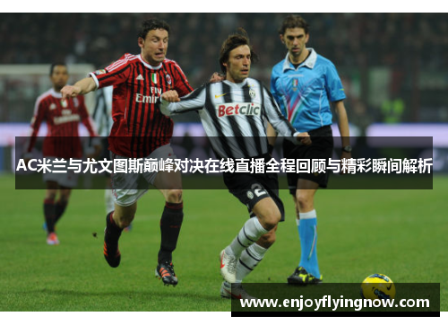 AC米兰与尤文图斯巅峰对决在线直播全程回顾与精彩瞬间解析