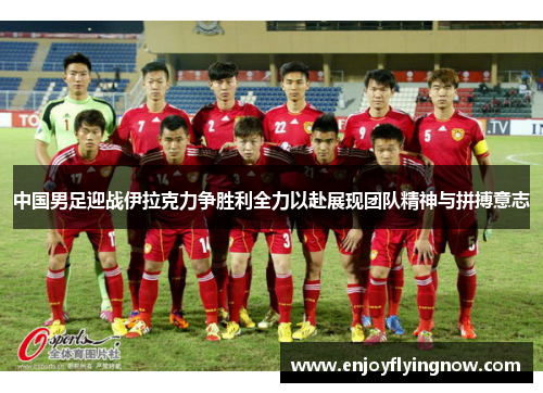 中国男足迎战伊拉克力争胜利全力以赴展现团队精神与拼搏意志